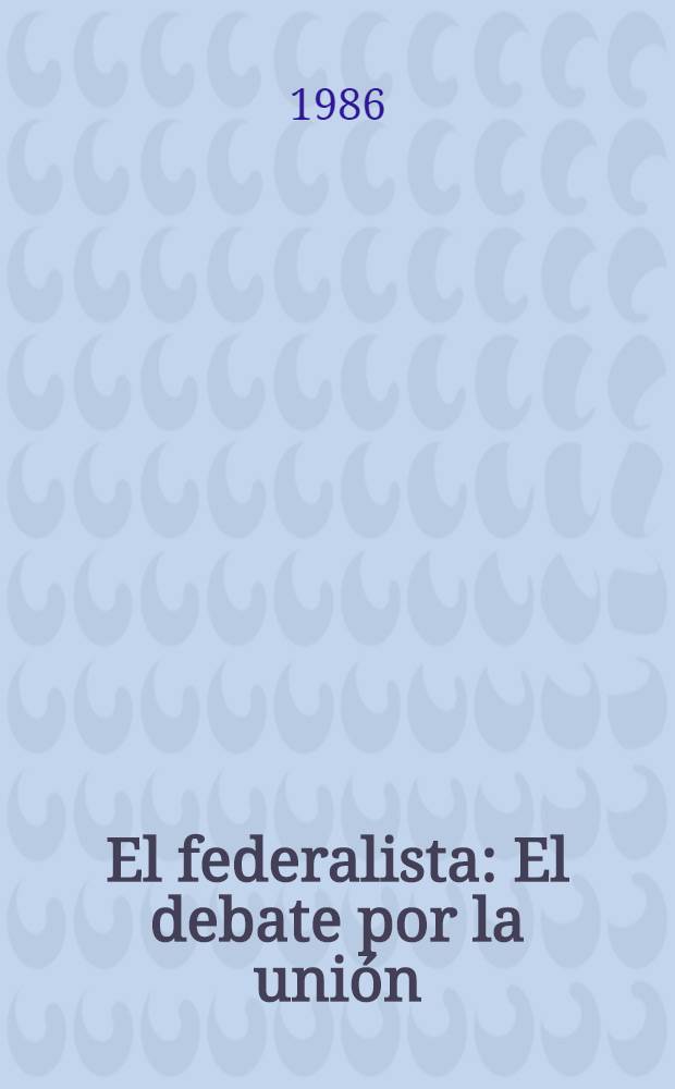 El federalista : El debate por la unión : Cartas de Publio en defensa de la Constitución de los Estados Unidos
