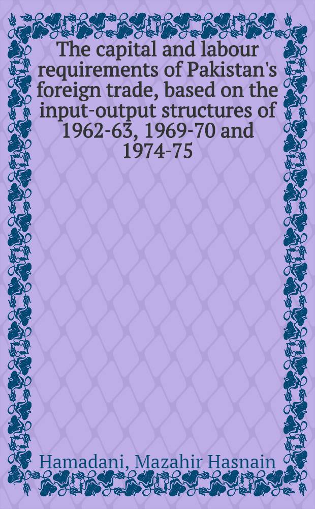 The capital and labour requirements of Pakistan's foreign trade, based on the input-output structures of 1962-63, 1969-70 and 1974-75