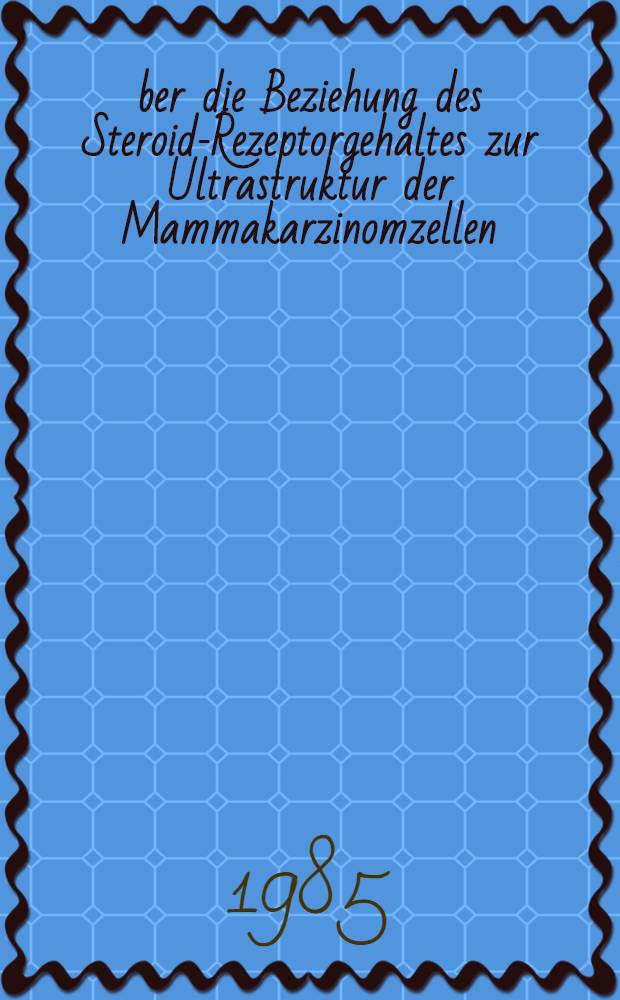 Über die Beziehung des Steroid-Rezeptorgehaltes zur Ultrastruktur der Mammakarzinomzellen : Inaug.-Diss