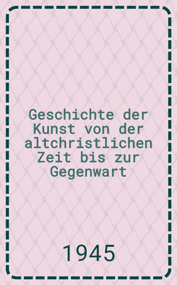 Geschichte der Kunst von der altchristlichen Zeit bis zur Gegenwart