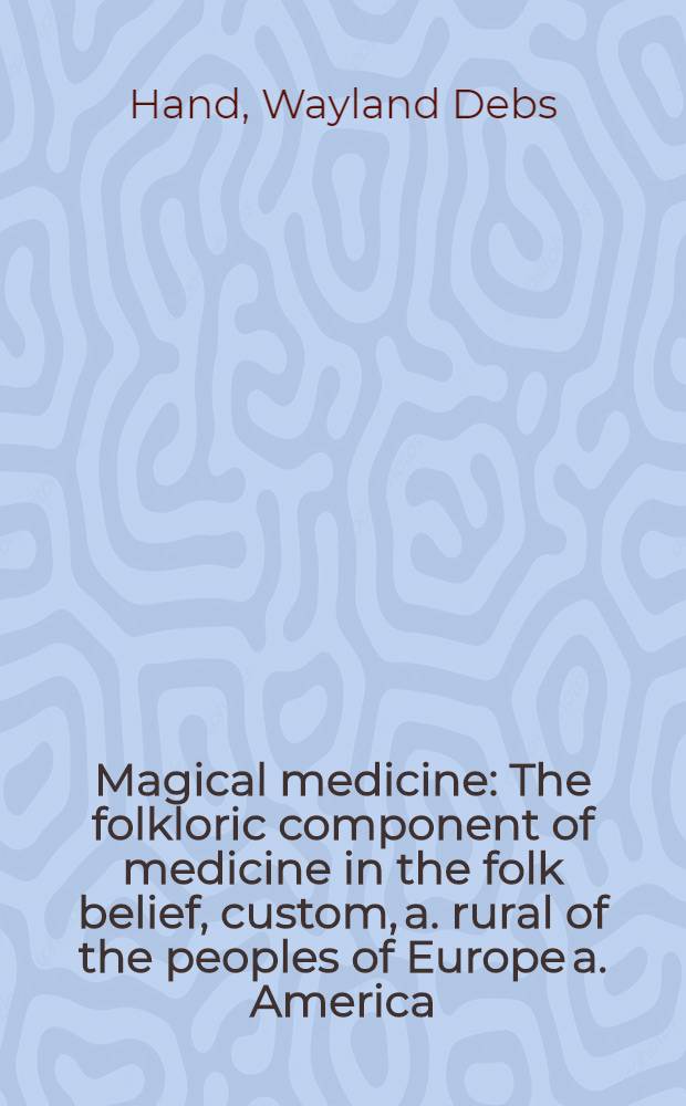 Magical medicine : The folkloric component of medicine in the folk belief, custom, a. rural of the peoples of Europe a. America