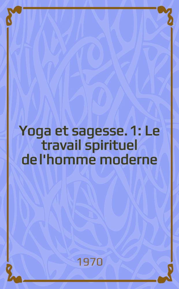 Yoga et sagesse. 1 : Le travail spirituel de l'homme moderne