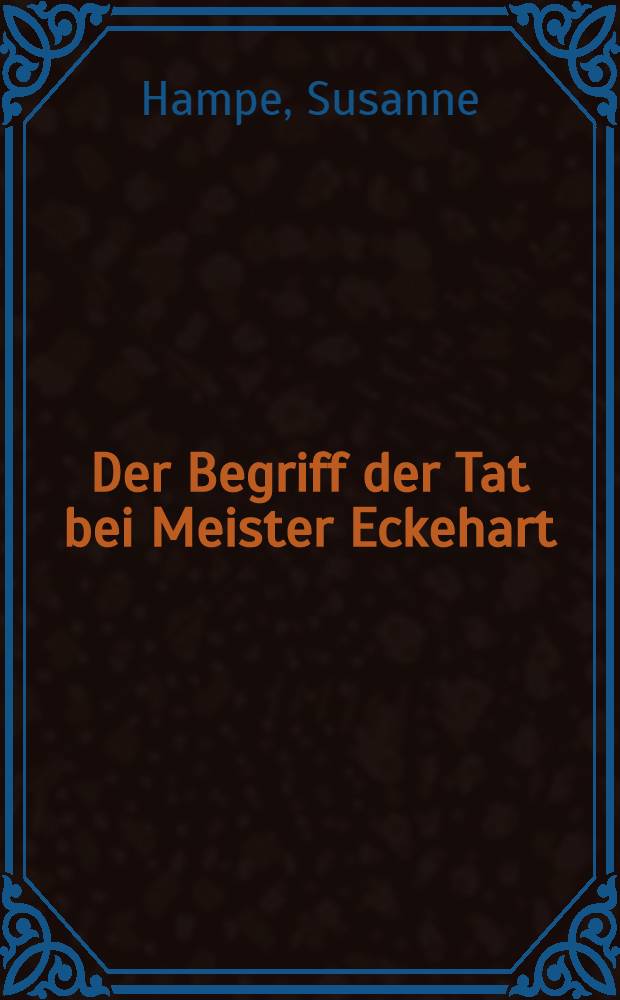 Der Begriff der Tat bei Meister Eckehart : Eine philosophie-geschichtliche Untersuchung : Inaug.-Diss. ... einer hohen Philosophischen Fakultät der Thüringischen Gesamtuniversität zu Jena