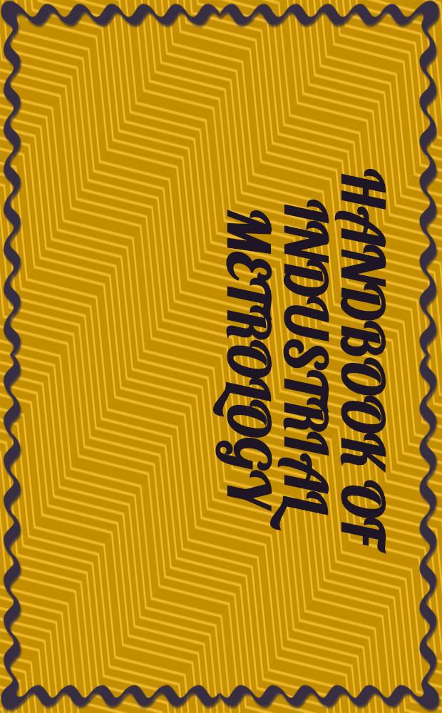 Handbook of industrial metrology : A ref. book on principles, techniques, a. instrumentation des. a. application for phys. measurements in the manufacturing industries