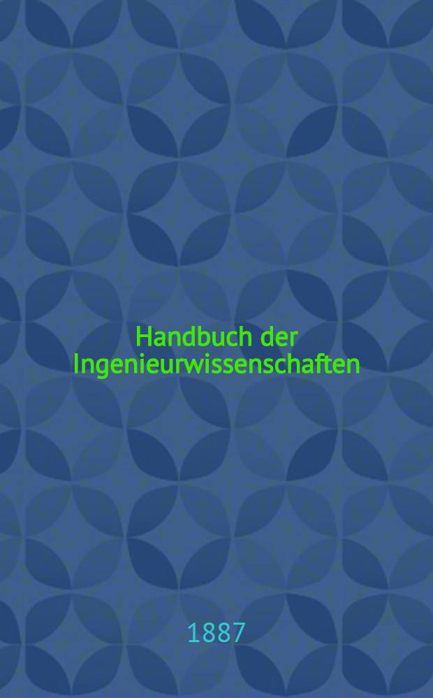 Handbuch der Ingenieurwissenschaften : In 4 Bänden. T. 1 : Vorarbeiten, Erd-, strassen-, grund- und tunnelbau, sowie Konstruktion der stütz- und futtermauern