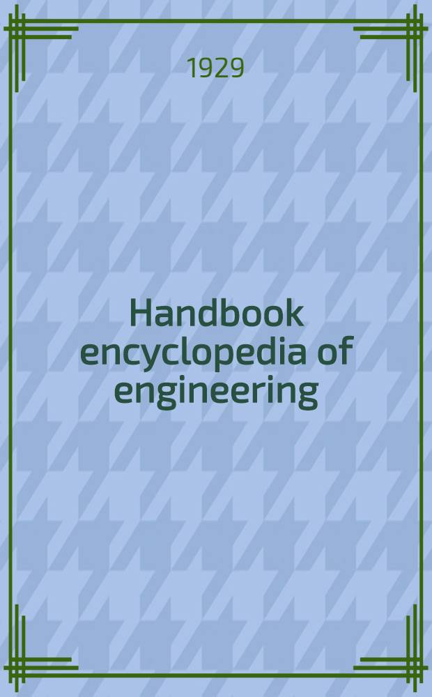 Handbook encyclopedia of engineering : A compact work of reference containing the most essential facts about 4150 subjects in mechanics and engineering, including established results and data of importance to designers and builders of mechanical and electrical apparatus