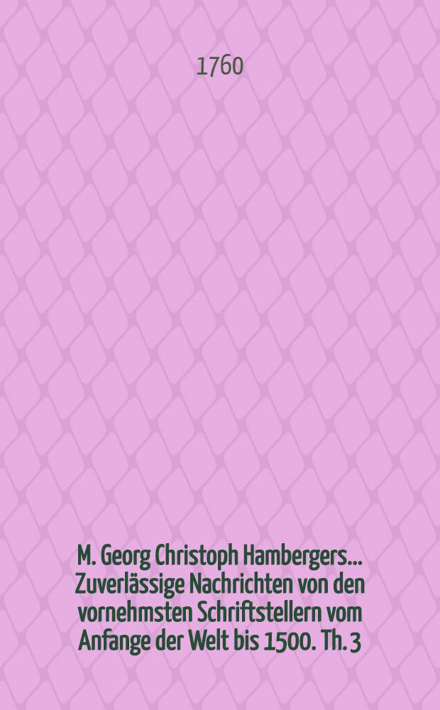 M. Georg Christoph Hambergers ... Zuverlässige Nachrichten von den vornehmsten Schriftstellern vom Anfange der Welt bis 1500. Th. 3