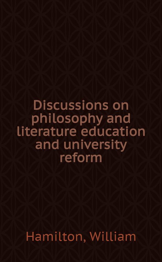 Discussions on philosophy and literature education and university reform : Chiefly from the Edinburgh review, corr., vindicated, enlarged, in notes and app