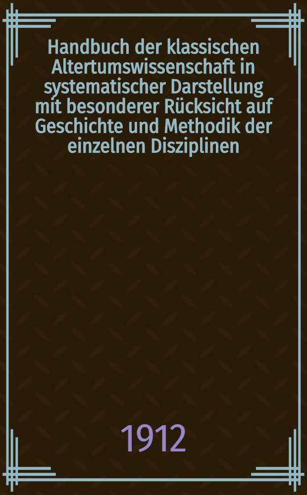 Handbuch der klassischen Altertumswissenschaft in systematischer Darstellung mit besonderer Rücksicht auf Geschichte und Methodik der einzelnen Disziplinen