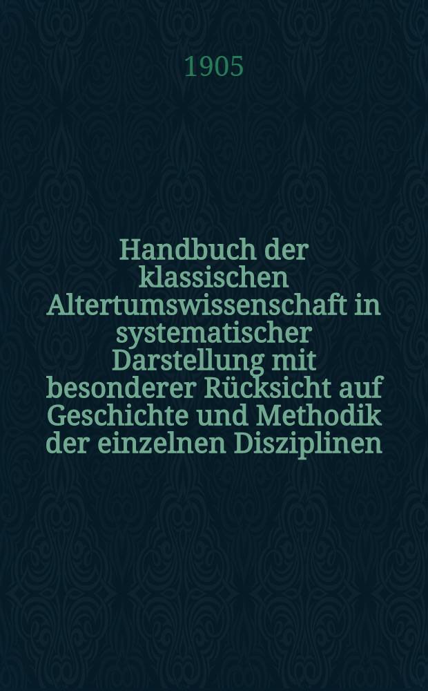 Handbuch der klassischen Altertumswissenschaft in systematischer Darstellung mit besonderer Rücksicht auf Geschichte und Methodik der einzelnen Disziplinen ...
