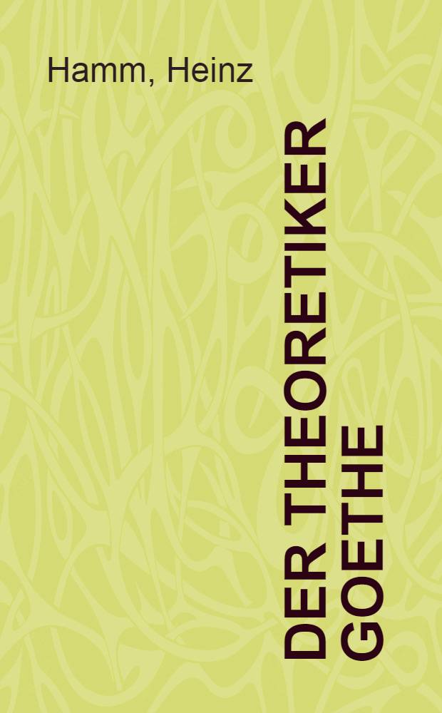 Der Theoretiker Goethe : Grundpositionen seiner Weltschauung, Philosophie und Kunsttheorie