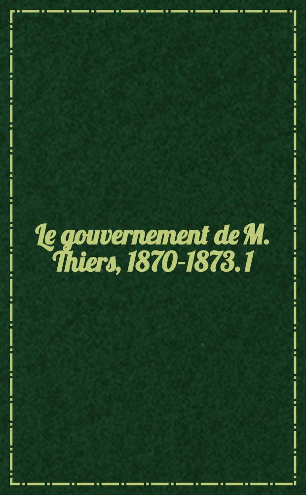 Le gouvernement de M. Thiers, 1870-1873. 1