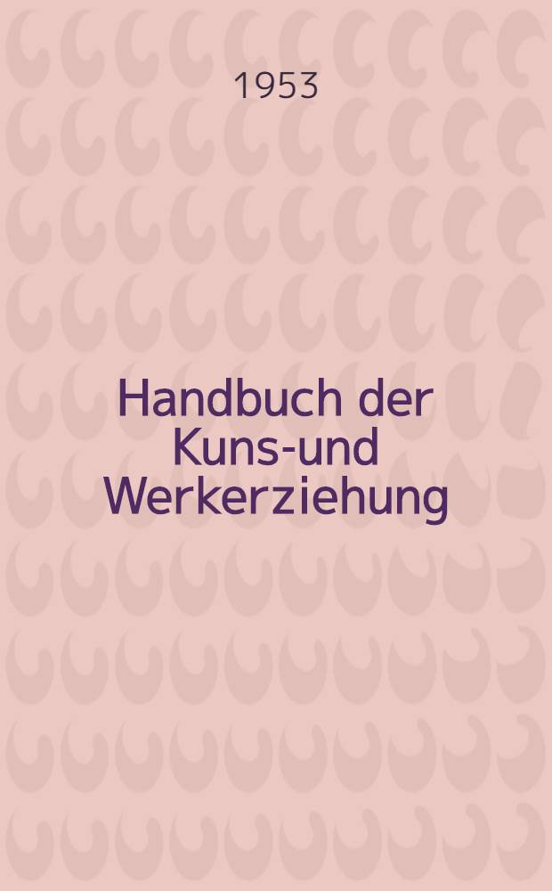 Handbuch der Kunst- und Werkerziehung : Für allgemein bildende Schulen : Berufsschulen und Fachschulen