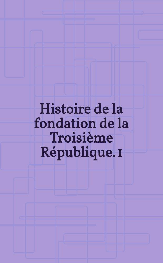 Histoire de la fondation de la Troisième République. 1 : Le gouvernement de M. Thiers, 1870-1873