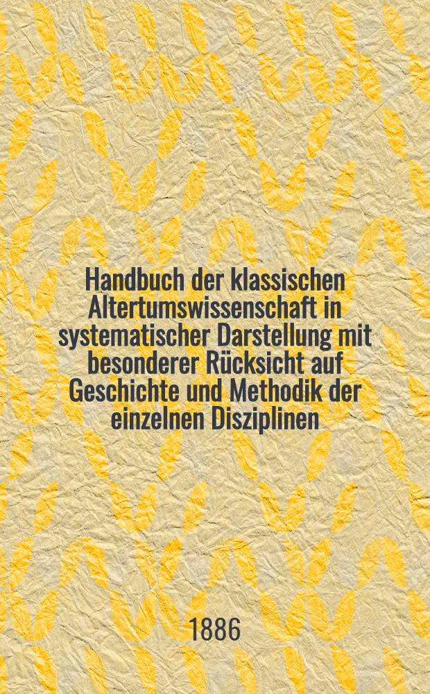 Handbuch der klassischen Altertumswissenschaft in systematischer Darstellung mit besonderer Rücksicht auf Geschichte und Methodik der einzelnen Disziplinen ... Bd. 1 : Einleitende und Hilfdisziplinen