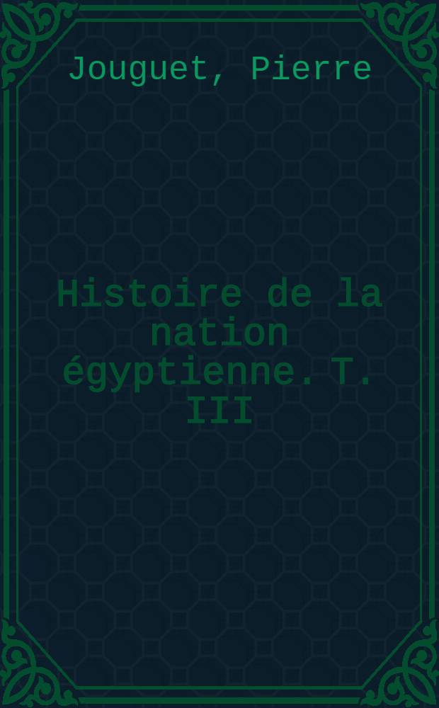 ... Histoire de la nation &eacute;gyptienne. T. III : L'Egypte ptol&eacute;ma&iuml;que. L'Egypte romaine. L'Egypte chr&eacute;tienne et byzantine ...