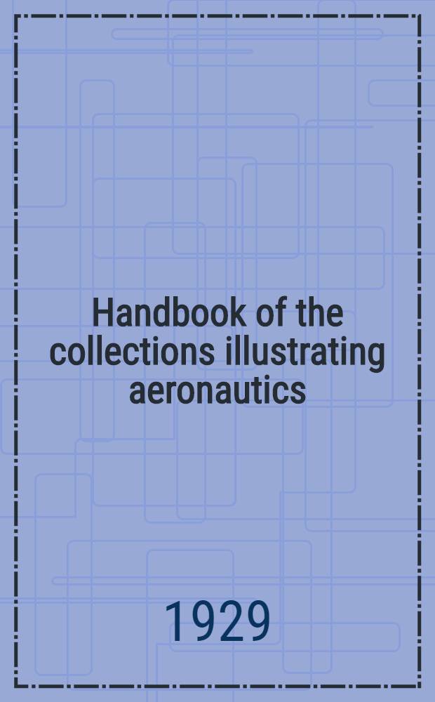 Handbook of the collections illustrating aeronautics : A brief outline of the history and development of mechanical flight with reference to the national aeronautical collection, and a catalogue of the exhibits
