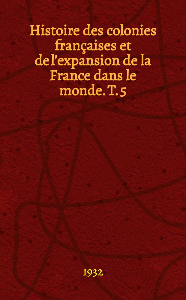 Histoire des colonies françaises et de l'expansion de la France dans le monde. T. 5 : L'Inde du XVI-e siècle à 1720. L'Inde de 1720 à nos jours. L'Indochine