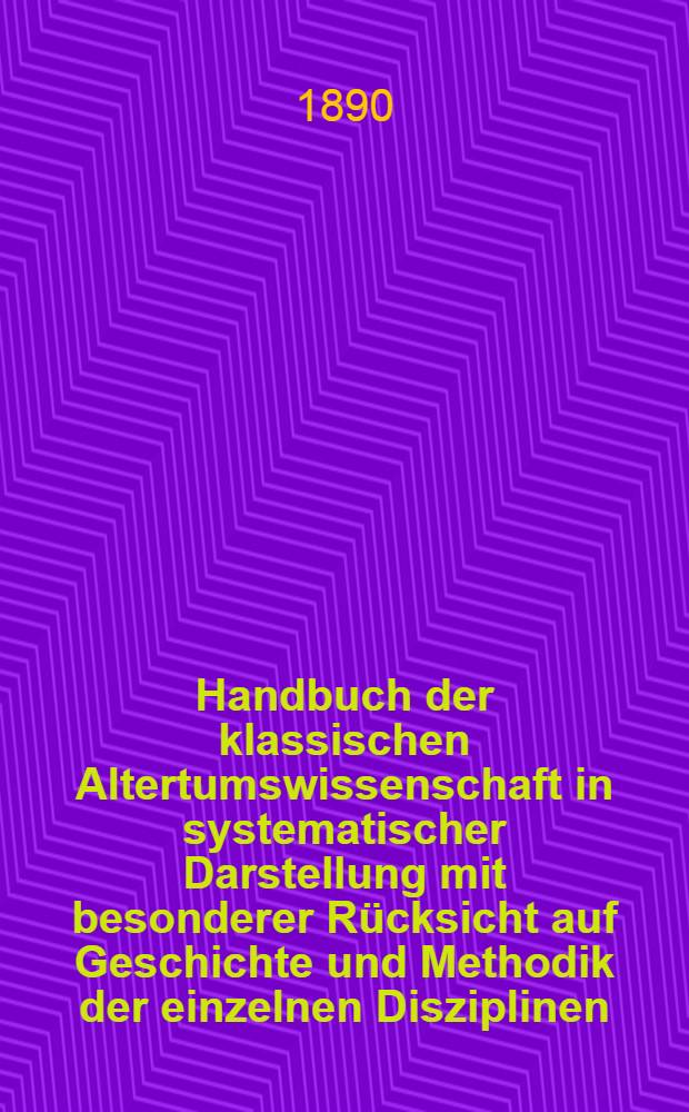 Handbuch der klassischen Altertumswissenschaft in systematischer Darstellung mit besonderer Rücksicht auf Geschichte und Methodik der einzelnen Disziplinen ...