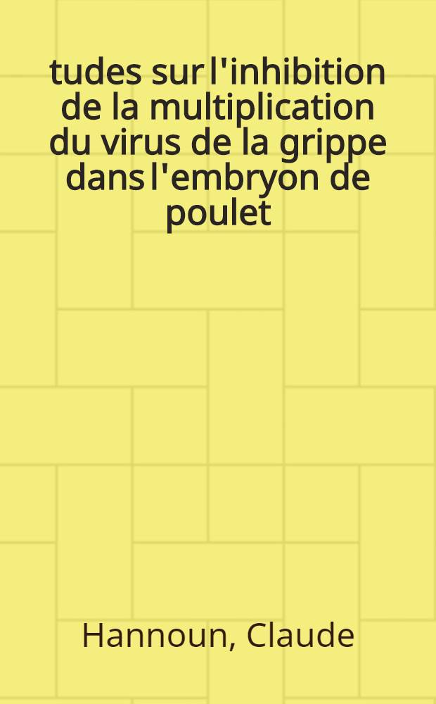 Études sur l'inhibition de la multiplication du virus de la grippe dans l'embryon de poulet: 1-re thèse; Propositions données par la Faculté: Les antigènes des virus: 2-e thèse: Thèses présentées à ... l'Univ. de Paris pour obtenir le grade de docteur ès - sciences naturelles / par Claude Hannoun