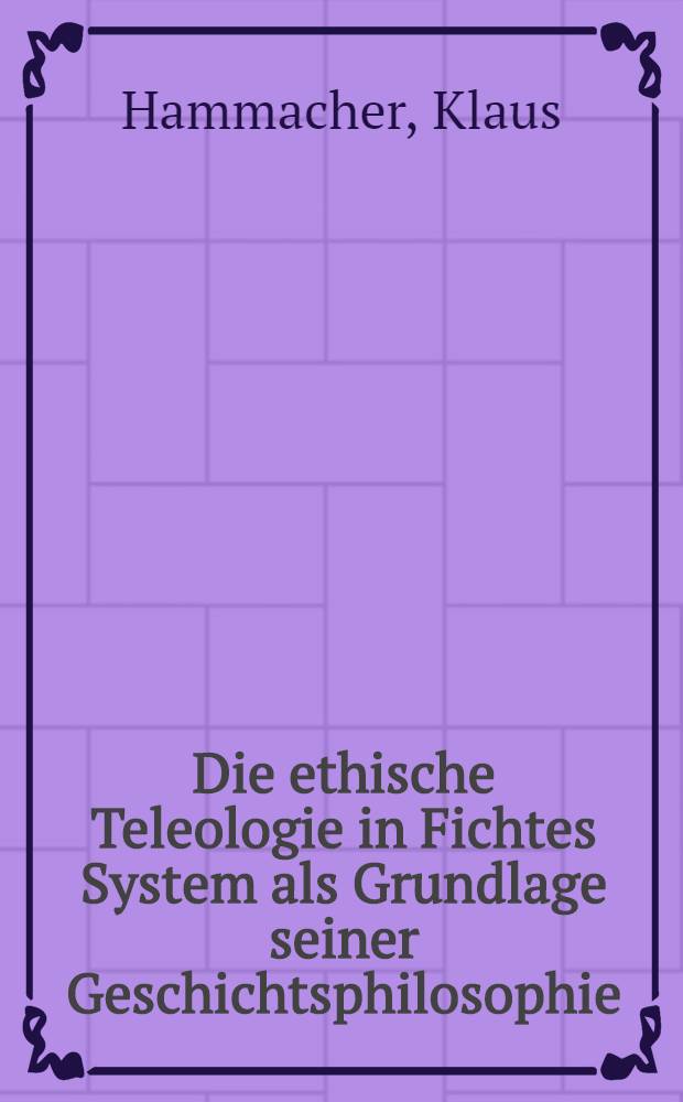Die ethische Teleologie in Fichtes System als Grundlage seiner Geschichtsphilosophie : Inaug.-Diss. zur Erlangung des Doktorgrades der Philosophischen Fakultät der Univ. zu Köln