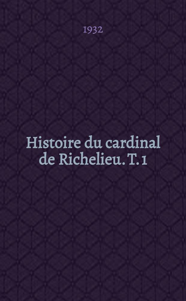 Histoire du cardinal de Richelieu. T. 1 : La jeunesse de Richelieu 1585-1614