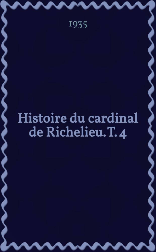 Histoire du cardinal de Richelieu. T. 4 : La politique intérieure du cardinal ; Pas d'États dans l'État