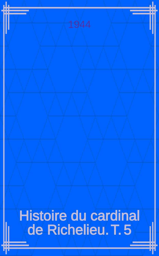 Histoire du cardinal de Richelieu. T. 5 : La lutte contre la maison d'Autriche ; L'année de Corbie ; Paris menacé et délivré ; Le voeu de Louis XIII ; La naissance du dauphin