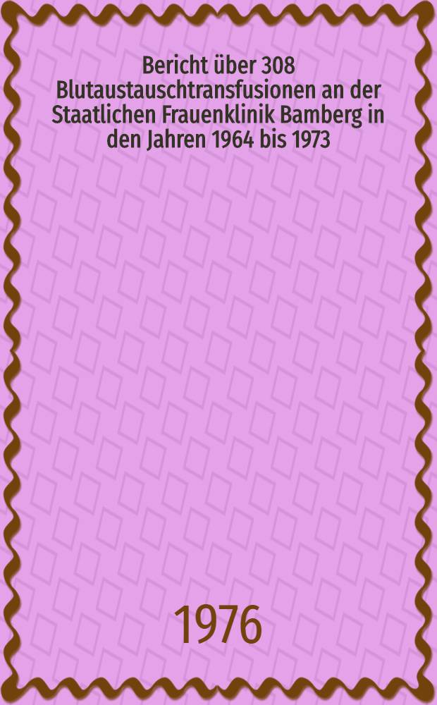 Bericht über 308 Blutaustauschtransfusionen an der Staatlichen Frauenklinik Bamberg in den Jahren 1964 bis 1973 : Inaug.-Disss. ... der Med. Fak. der ... Univ. Erlangen-Nürnberg