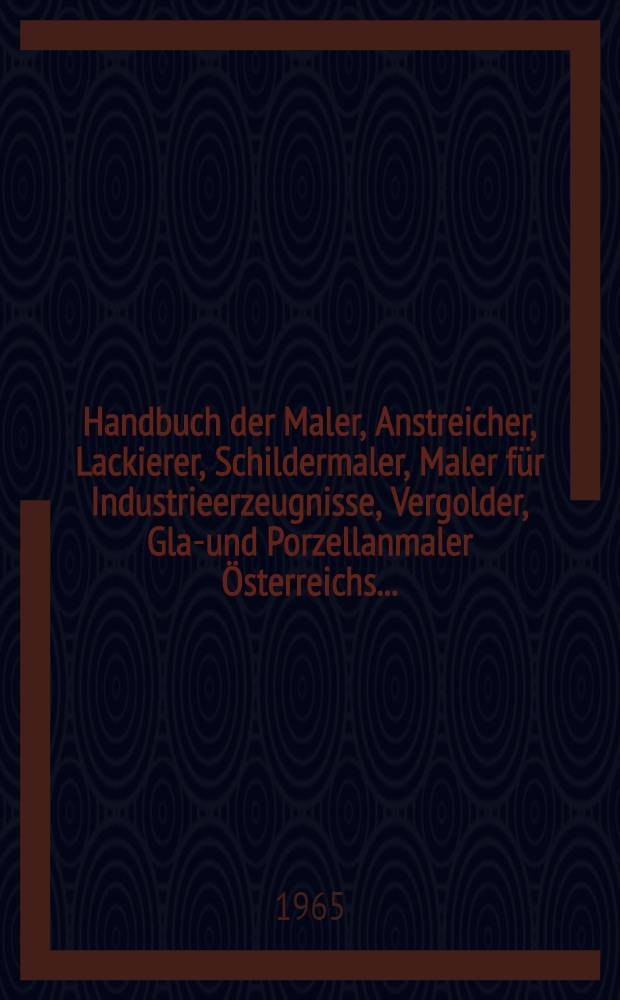 Handbuch der Maler, Anstreicher, Lackierer, Schildermaler, Maler für Industrieerzeugnisse, Vergolder, Glas- und Porzellanmaler Österreichs ...