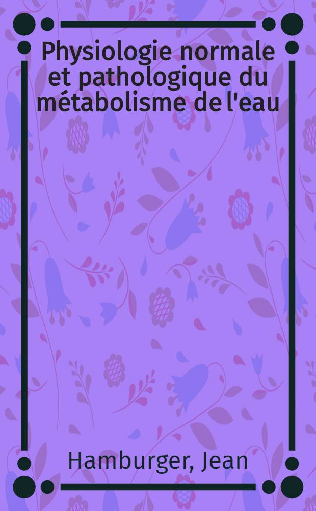 Physiologie normale et pathologique du métabolisme de l'eau : Déshydratations, œdémes, déséquilibres hydriques