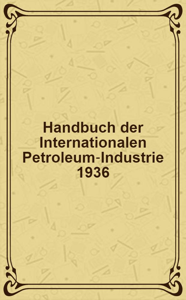 Handbuch der Internationalen Petroleum-Industrie 1936/37