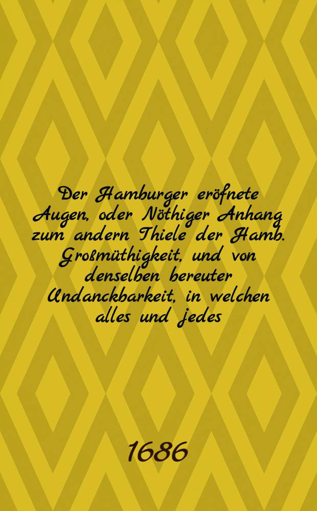 Der Hamburger eröfnete Augen, oder Nöthiger Anhang zum andern Thiele der Hamb. Großmüthigkeit, und von denselben bereuter Undanckbarkeit, in welchen alles und jedes, was vor und bey der Königl. Dänischen Itzigen attaque auff Hamburg denckwürdig fürgefallen, in einer wahrhaftigen historisch- und polischen Beschreibung dem geneigten Leser auffrichtig communiciret ... wird