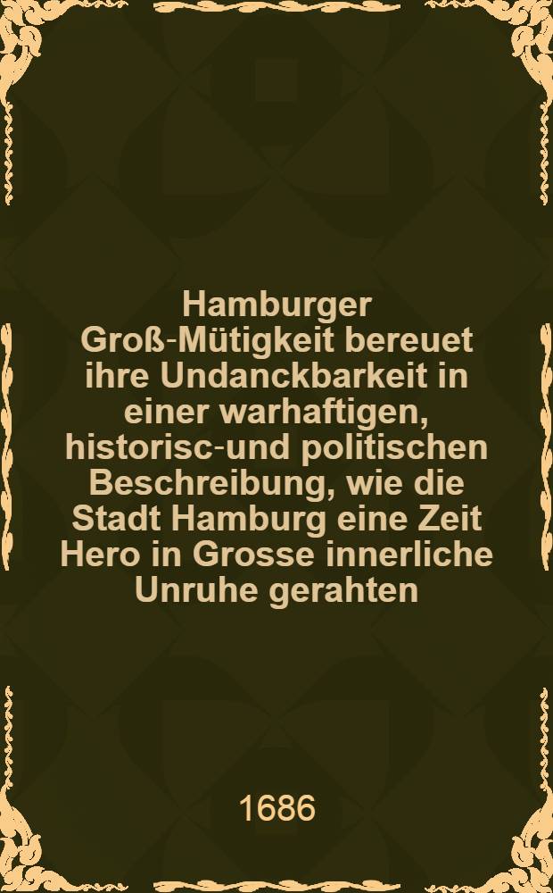 Hamburger Groß-Mütigkeit bereuet ihre Undanckbarkeit in einer warhaftigen, historisch- und politischen Beschreibung, wie die Stadt Hamburg eine Zeit Hero in Grosse innerliche Unruhe gerahten, und wie Ihre .. : Durchl. der Hertzog von Zelle der Hamburger Wohlfahrt sich ... angenommen und mit Undanck dagegen belohnet worden Wie auch was ... mit der Zellischen Einnahme der Vier Länder bey Hamburg passiret ... [Th. 1]