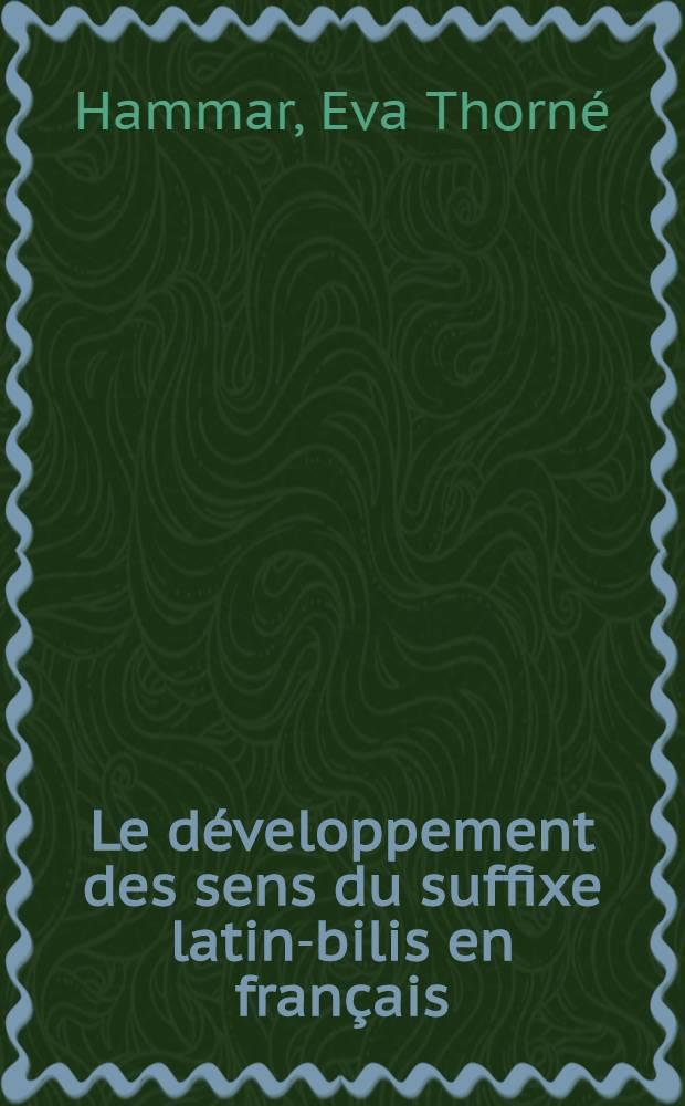Le développement des sens du suffixe latin-bilis en français : Thèse ... prés. à la fac. des lettres de Lund ...