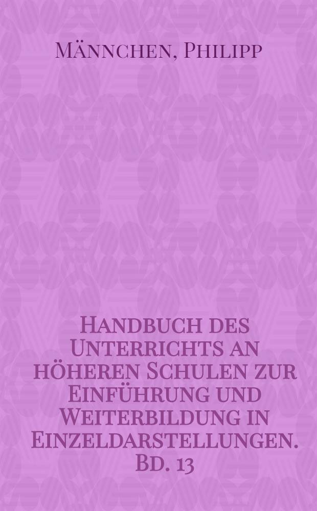 Handbuch des Unterrichts an höheren Schulen zur Einführung und Weiterbildung in Einzeldarstellungen. Bd. 13 : Methodik des mathematischen Unterrichts