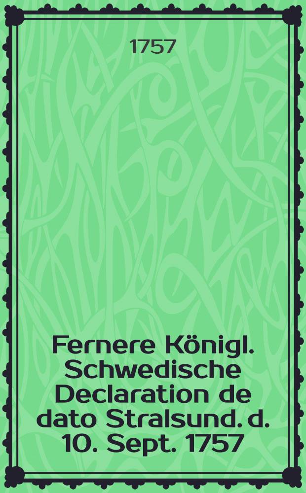 Fernere Königl. Schwedische Declaration de dato Stralsund. d. 10. Sept. 1757