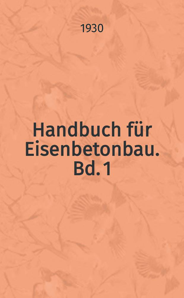 Handbuch für Eisenbetonbau. Bd. 1 : Geschichtliche Entwicklung, Versuche, Theorie [des Eisenbetons]