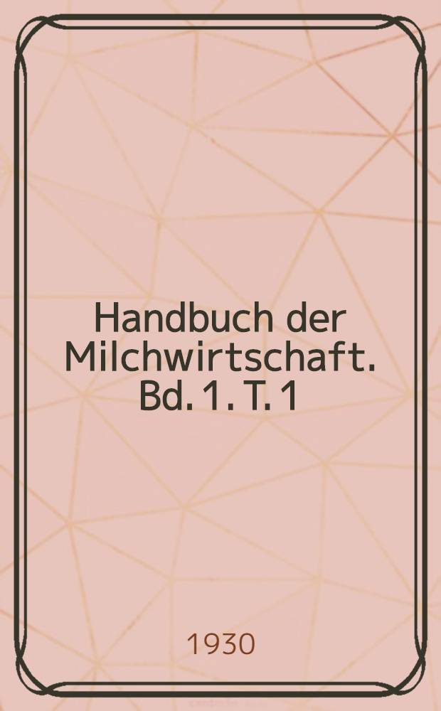 Handbuch der Milchwirtschaft. Bd. 1. T. 1 : Die Milch