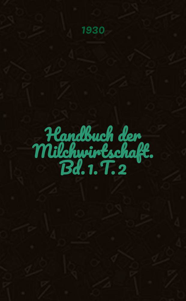 Handbuch der Milchwirtschaft. Bd. 1. T. 2 : Die Milchproduktion. Die Milchviehzucht. Fütterung, Haltung und Pflege der Milchtiere. Entstehung, Gewinnung und Behandlung der Milch