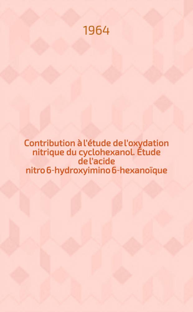 Contribution à l'étude de l'oxydation nitrique du cyclohexanol. Étude de l'acide nitro 6-hydroxyimino 6-hexanoïque: 1-re thèse; Méthode thermique différentielle appliquée à l'étude cinétique des réactions: 2-e thèse: Thèses présentées à la Faculté des sciences de l'Univ, de Paris ... / par Jean Hanin ..