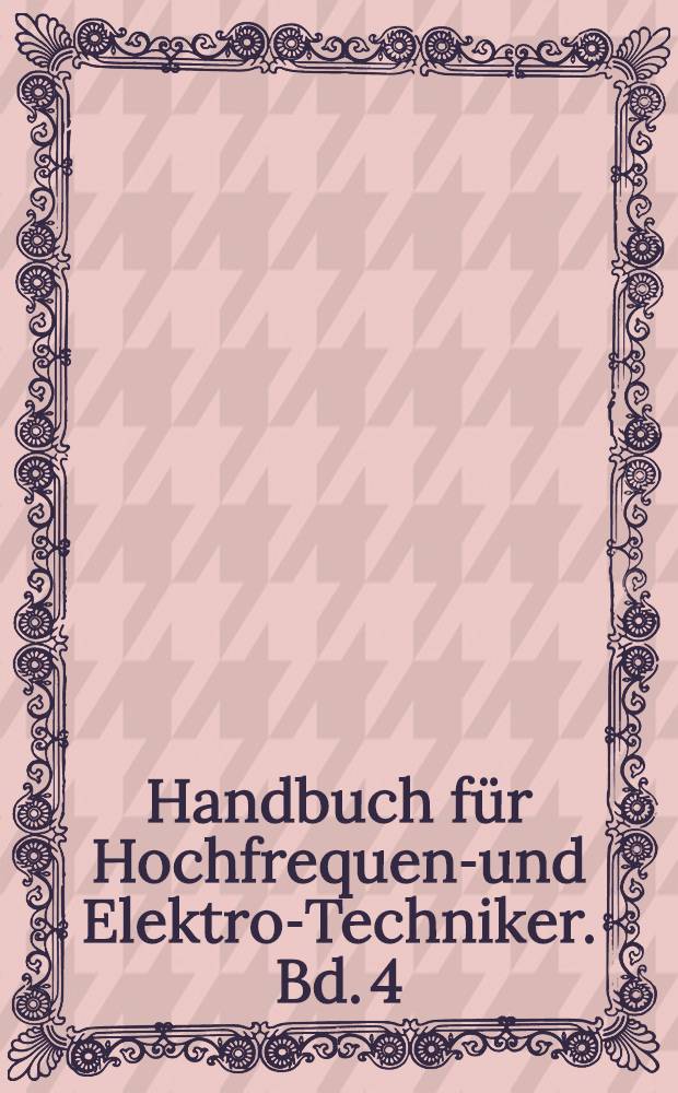 Handbuch f&uuml;r Hochfrequenz- und Elektro-Techniker. Bd. 4