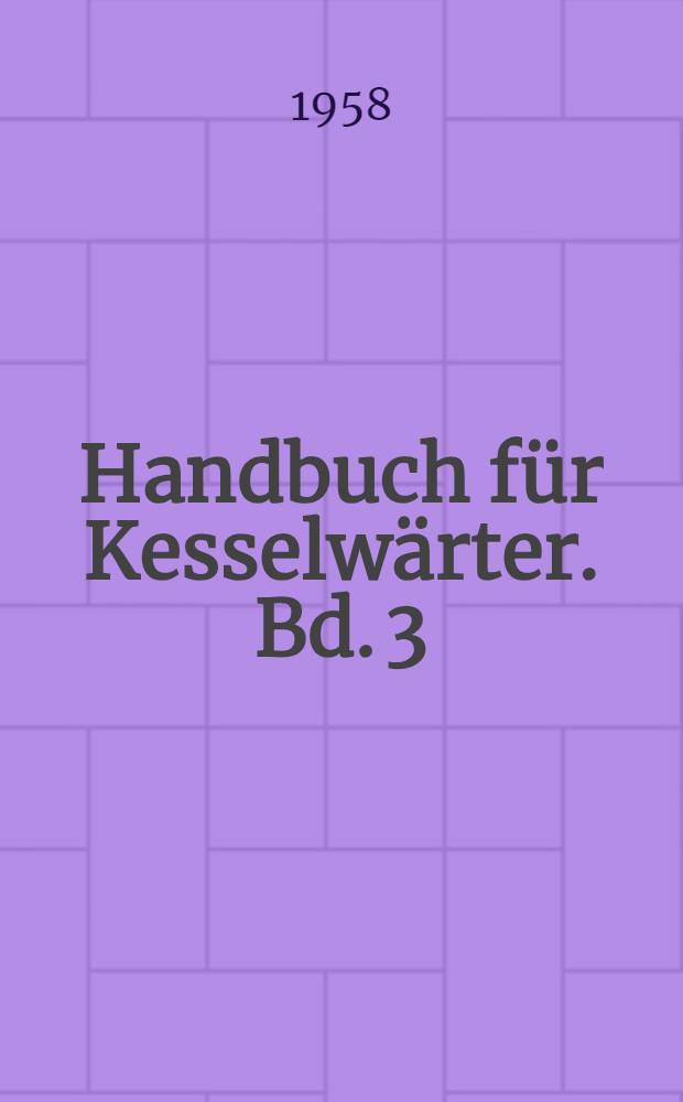 Handbuch für Kesselwärter. Bd. 3 : Kesselschäden, Ausrüstung, Kesselbetrieb und Speisewasserpflege