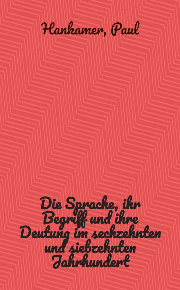 Die Sprache, ihr Begriff und ihre Deutung im sechzehnten und siebzehnten Jahrhundert; ein Beitrag zur Frage der literarhistorischen Gliederung des Zeitraums