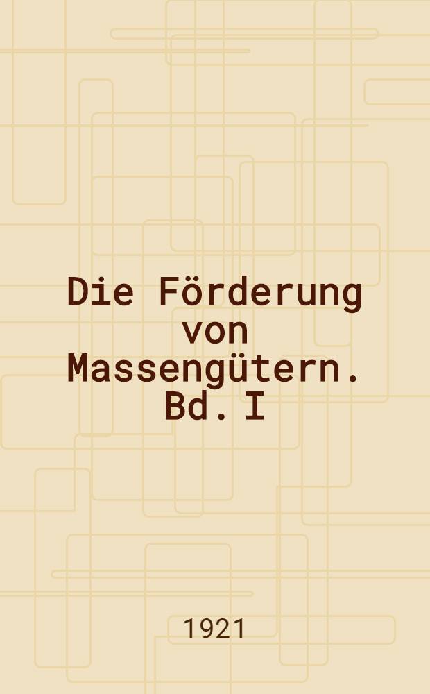Die Förderung von Massengütern. Bd. I : Bau und Berechnung der stetig arbeitenden Förderer