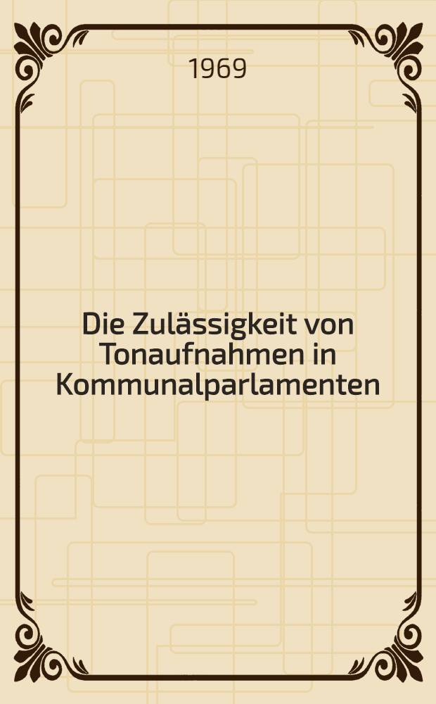Die Zulässigkeit von Tonaufnahmen in Kommunalparlamenten : Inaug.-Diss. ... einer ... Rechtswissenschaftlichen Fakultät der Univ. zu Köln
