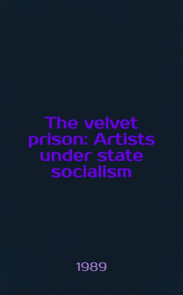 The velvet prison : Artists under state socialism