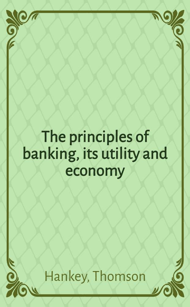 The principles of banking, its utility and economy; with remarks on the working and management of the bank of England