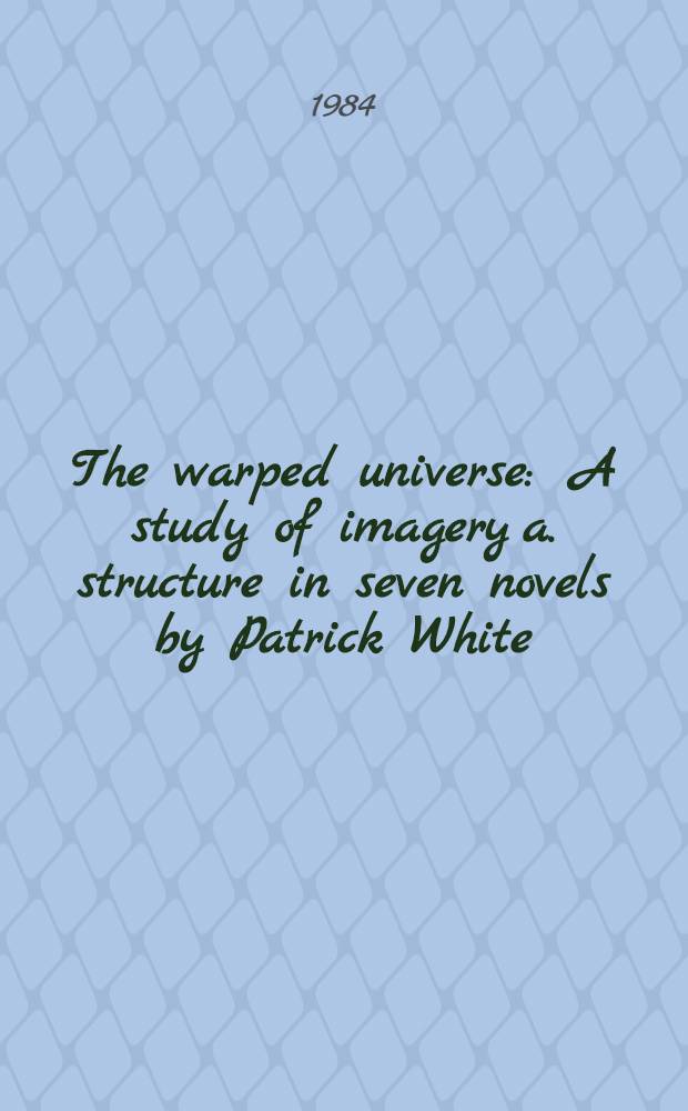 The warped universe : A study of imagery a. structure in seven novels by Patrick White : Doctoral diss