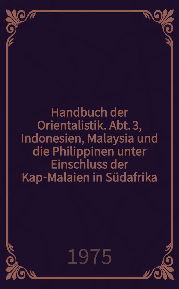 Handbuch der Orientalistik. Abt. 3, Indonesien, Malaysia und die Philippinen unter Einschluss der Kap-Malaien in Südafrika